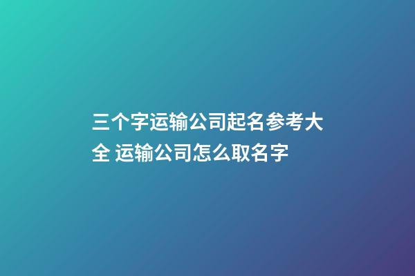 三个字运输公司起名参考大全 运输公司怎么取名字